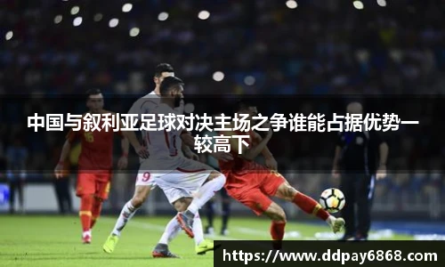 中国与叙利亚足球对决主场之争谁能占据优势一较高下