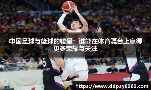 中国足球与篮球的较量：谁能在体育舞台上赢得更多荣耀与关注