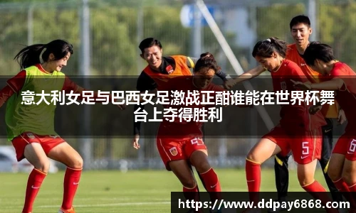 意大利女足与巴西女足激战正酣谁能在世界杯舞台上夺得胜利