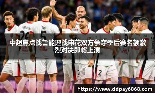 中超焦点战鲁能迎战申花双方争夺季后赛名额激烈对决即将上演
